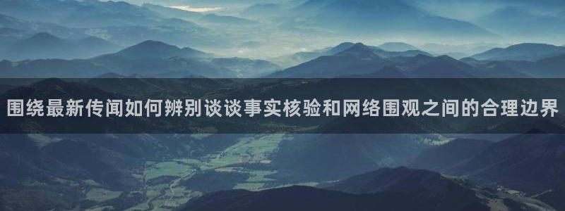 黑料热点网：围绕最新传闻如何辨别谈谈事实核验和网络围观之间的合理边界