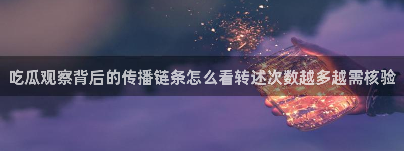 最新网络话题：吃瓜观察背后的传播链条怎么看转述次数越多越需核验